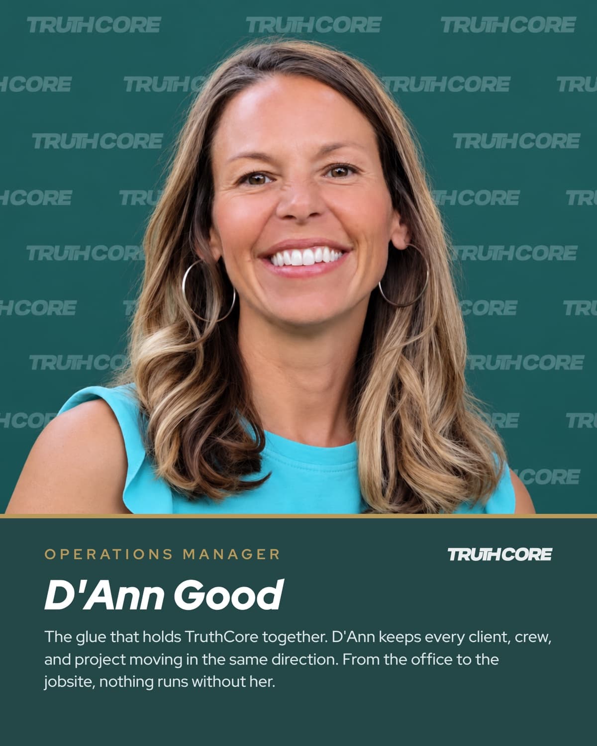 D'Ann Good, Operations Manager. The glue that holds TruthCore together. D'Ann keeps every client, crew, and project moving in the same direction. From the office to the jobsite, nothing runs without her.
